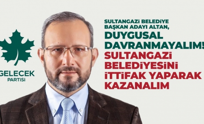 Belediye Başkan Adayı Altan, Duygusal Davranmayalım Sultangazi Belediyesini İttifak Yaparak Kazanalım 