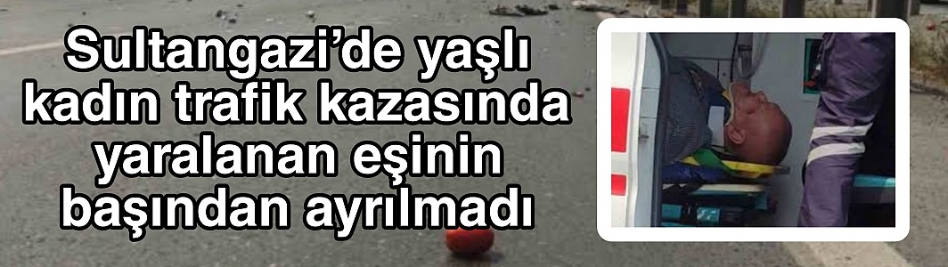 Sultangazi’de yaşlı kadın trafik kazasında yaralanan eşinin başından ayrılmadı
